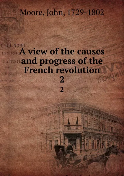 Обложка книги A view of the causes and progress of the French revolution. 2, John Moore