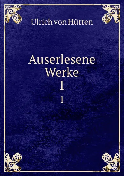 Обложка книги Auserlesene Werke. 1, Ulrich von Hütten