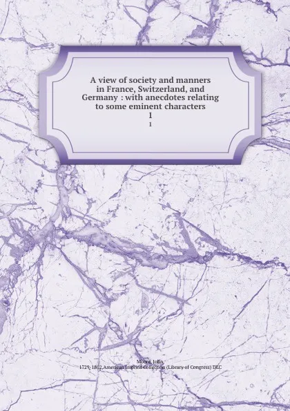 Обложка книги A view of society and manners in France, Switzerland, and Germany : with anecdotes relating to some eminent characters. 1, John Moore