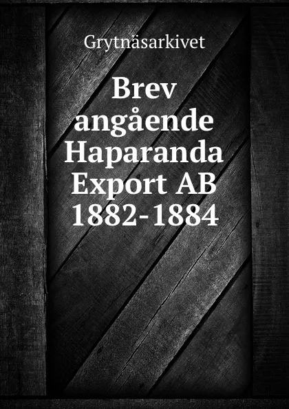 Обложка книги Brev angaende Haparanda Export AB 1882-1884, Grytnäsarkivet