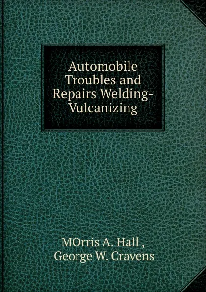 Обложка книги Automobile Troubles and Repairs Welding- Vulcanizing, Morris A. Hall