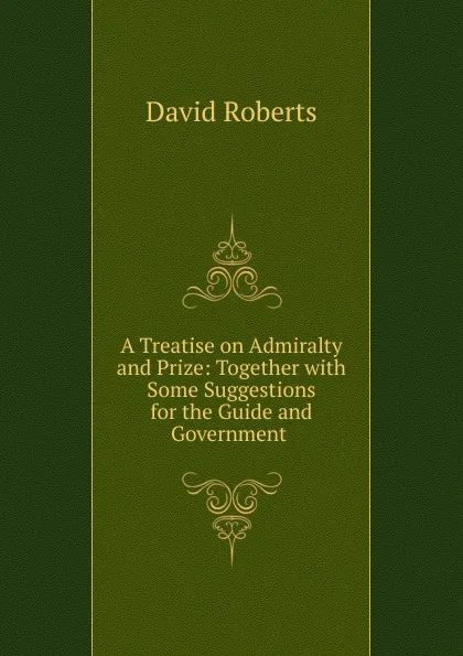 Обложка книги A Treatise on Admiralty and Prize: Together with Some Suggestions for the Guide and Government ., David Roberts