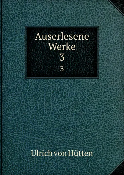 Обложка книги Auserlesene Werke. 3, Ulrich von Hütten