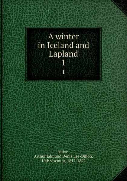 Обложка книги A winter in Iceland and Lapland. 1, Arthur Edmund Denis Lee-Dillon Dillon