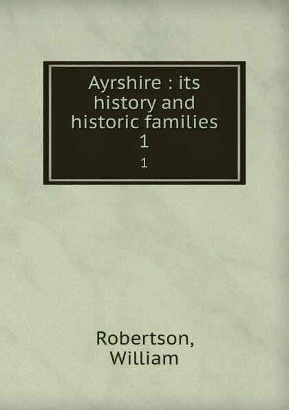 Обложка книги Ayrshire : its history and historic families. 1, William Robertson