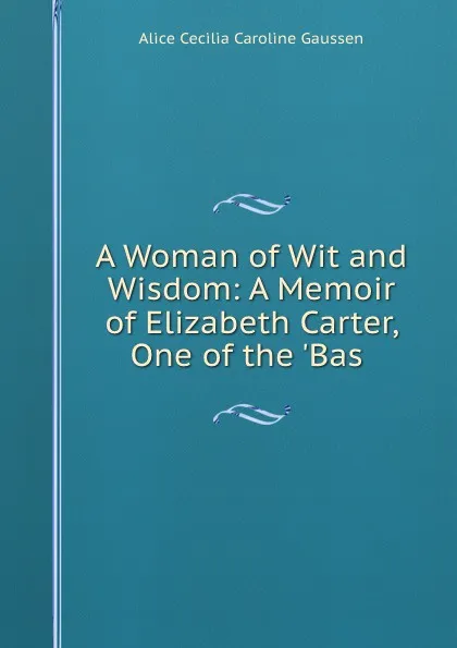 Обложка книги A Woman of Wit and Wisdom: A Memoir of Elizabeth Carter, One of the .Bas ., Alice Cecilia Caroline Gaussen