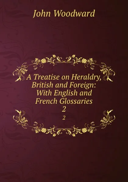 Обложка книги A Treatise on Heraldry, British and Foreign: With English and French Glossaries. 2, John Woodward