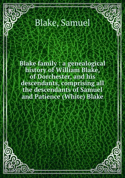 Обложка книги Blake family : a genealogical history of William Blake, of Dorchester, and his descendants, comprising all the descendants of Samuel and Patience (White) Blake, Samuel Blake