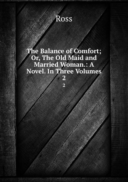 Обложка книги The Balance of Comfort; Or, The Old Maid and Married Woman.: A Novel. In Three Volumes. 2, Ross