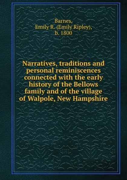 Обложка книги Narratives, traditions and personal reminiscences connected with the early history of the Bellows family and of the village of Walpole, New Hampshire, Emily Ripley Barnes