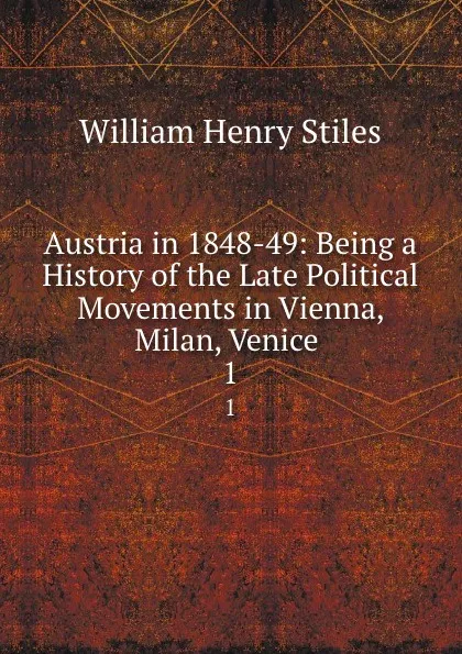 Обложка книги Austria in 1848-49: Being a History of the Late Political Movements in Vienna, Milan, Venice . 1, William Henry Stiles