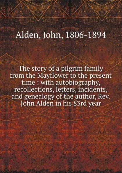 Обложка книги The story of a pilgrim family from the Mayflower to the present time : with autobiography, recollections, letters, incidents, and genealogy of the author, Rev. John Alden in his 83rd year, John Alden