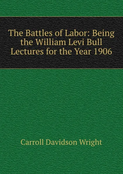 Обложка книги The Battles of Labor: Being the William Levi Bull Lectures for the Year 1906, Wright Carroll Davidson