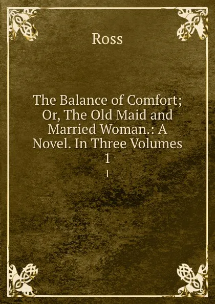 Обложка книги The Balance of Comfort; Or, The Old Maid and Married Woman.: A Novel. In Three Volumes. 1, Ross