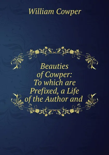 Обложка книги Beauties of Cowper: To which are Prefixed, a Life of the Author and ., Cowper William