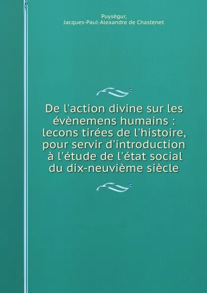 Обложка книги De l.action divine sur les evenemens humains : lecons tirees de l.histoire, pour servir d.introduction a l.etude de l.etat social du dix-neuvieme siecle, Jacques-Paul-Alexandre de Chastenet Puységur