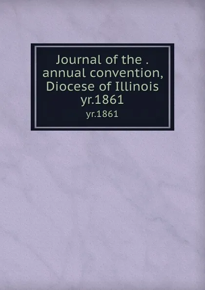 Обложка книги Journal of the . annual convention, Diocese of Illinois. yr.1861, Lawrence J. Gutter