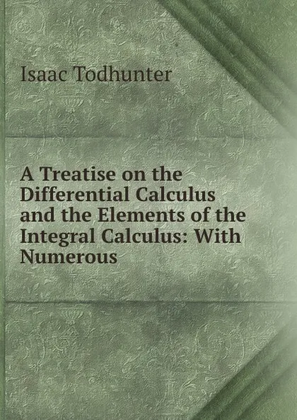 Обложка книги A Treatise on the Differential Calculus and the Elements of the Integral Calculus: With Numerous ., Isaac Todhunter