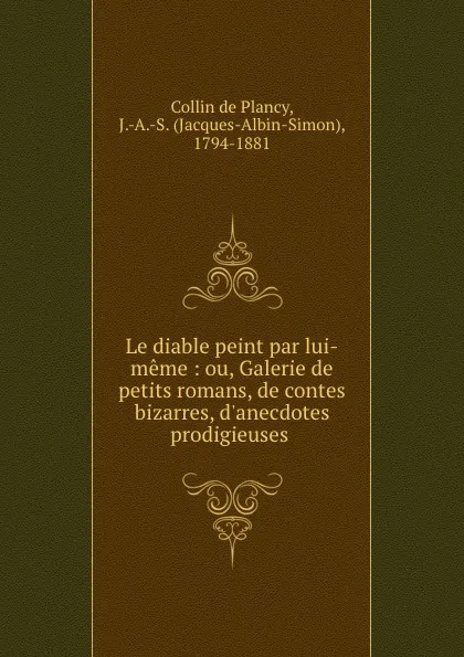 Обложка книги Le diable peint par lui-meme : ou, Galerie de petits romans, de contes bizarres, d.anecdotes prodigieuses ., J.A. S. Collin de Plancy