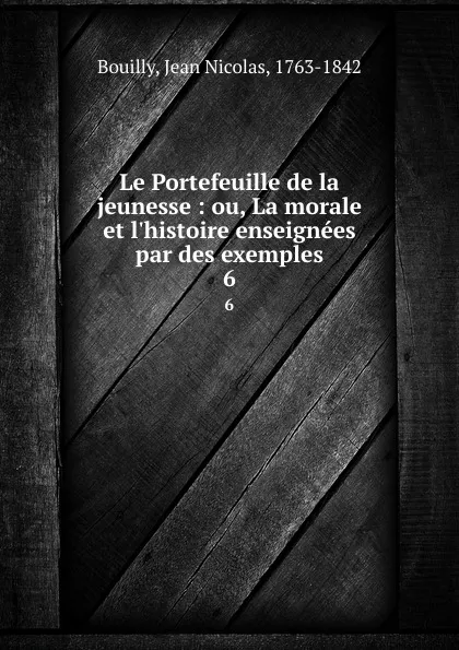 Обложка книги Le Portefeuille de la jeunesse : ou, La morale et l.histoire enseignees par des exemples. 6, Jean Nicolas Bouilly