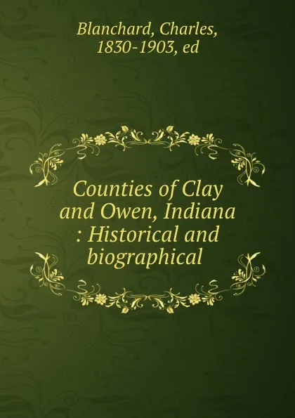 Обложка книги Counties of Clay and Owen, Indiana : Historical and biographical ., Charles Blanchard