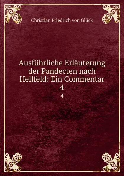 Обложка книги Ausfuhrliche Erlauterung der Pandecten nach Hellfeld: Ein Commentar. 4, Christian Friedrich von Glück