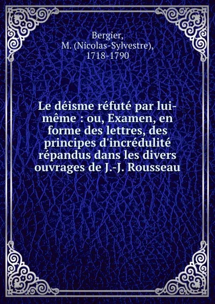 Обложка книги Le deisme refute par lui-meme : ou, Examen, en forme des lettres, des principes d.incredulite repandus dans les divers ouvrages de J.-J. Rousseau, Nicolas-Sylvestre Bergier