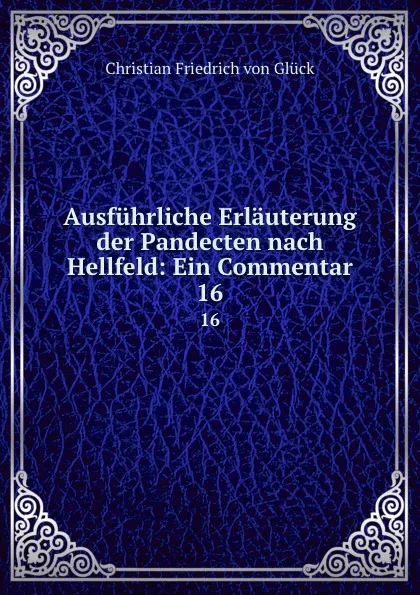 Обложка книги Ausfuhrliche Erlauterung der Pandecten nach Hellfeld: Ein Commentar. 16, Christian Friedrich von Glück