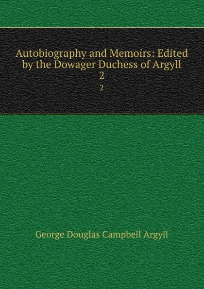 Обложка книги Autobiography and Memoirs: Edited by the Dowager Duchess of Argyll. 2, Argyll George Douglas Campbell