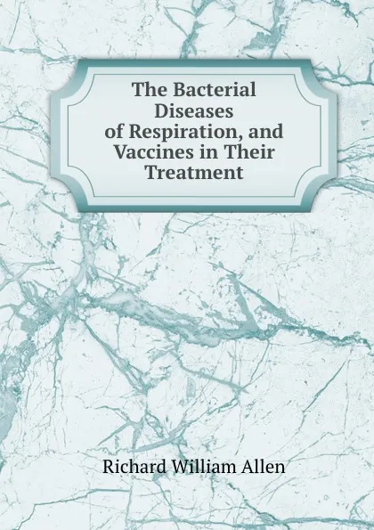 Обложка книги The Bacterial Diseases of Respiration, and Vaccines in Their Treatment, Richard William Allen