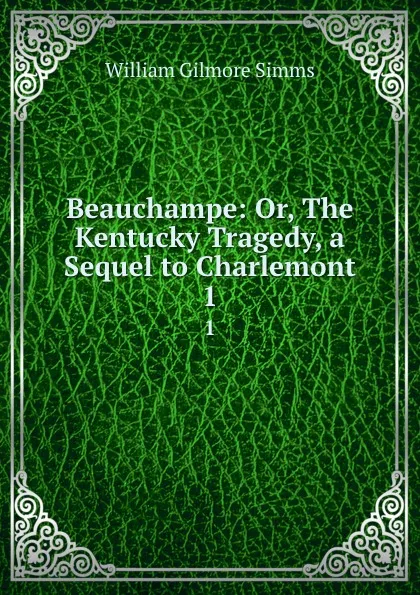 Обложка книги Beauchampe: Or, The Kentucky Tragedy, a Sequel to Charlemont. 1, William Gilmore Simms