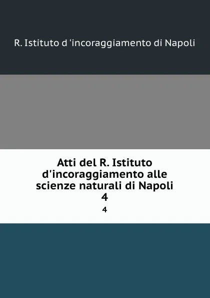 Обложка книги Atti del R. Istituto d.incoraggiamento alle scienze naturali di Napoli. 4, R. Istituto d 'incoraggiamento di Napoli