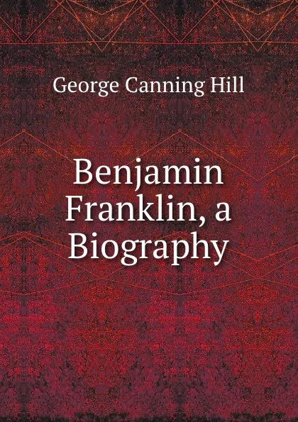 Обложка книги Benjamin Franklin, a Biography, George Canning Hill