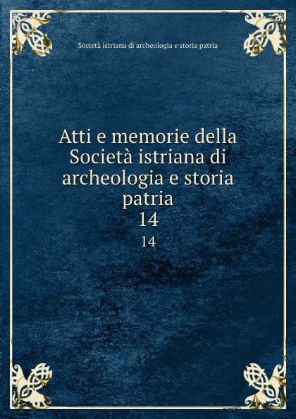 Обложка книги Atti e memorie della Societa istriana di archeologia e storia patria. 14, Società istriana di archeologia e storia patria