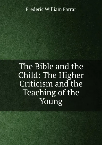 Обложка книги The Bible and the Child: The Higher Criticism and the Teaching of the Young, F. W. Farrar