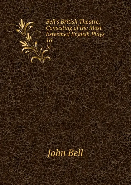 Обложка книги Bell.s British Theatre, Consisting of the Most Esteemed English Plays. 16, John Bell