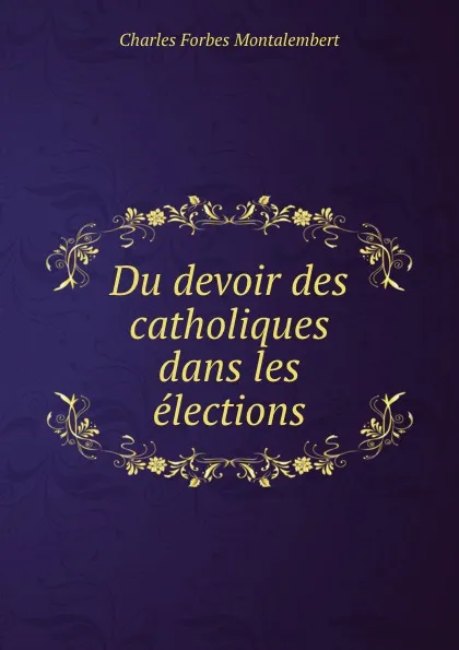 Обложка книги Du devoir des catholiques dans les elections, Montalembert Charles Forbes
