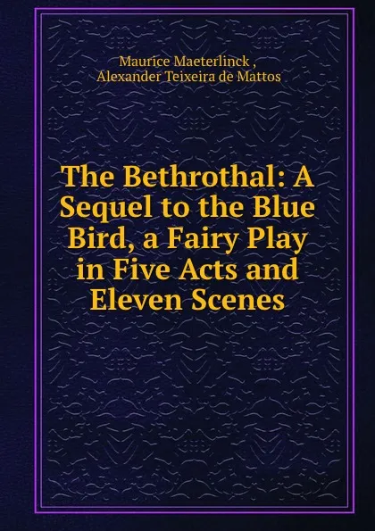 Обложка книги The Bethrothal: A Sequel to the Blue Bird, a Fairy Play in Five Acts and Eleven Scenes, Maurice Maeterlinck