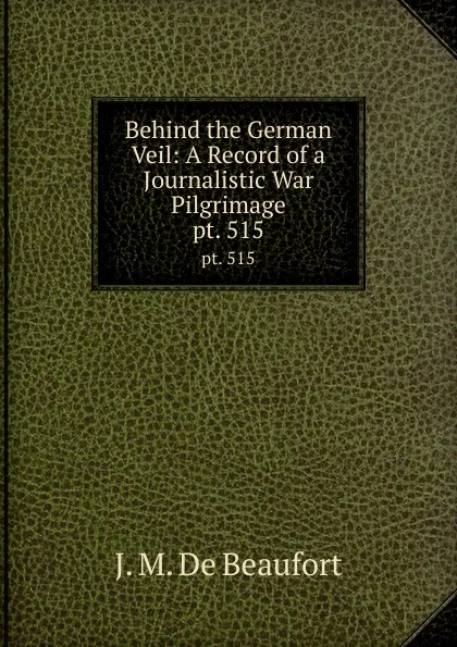 Обложка книги Behind the German Veil: A Record of a Journalistic War Pilgrimage. pt. 515, J.M. de Beaufort