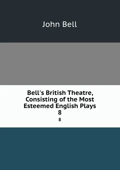 Обложка книги Bell.s British Theatre, Consisting of the Most Esteemed English Plays. 8, John Bell