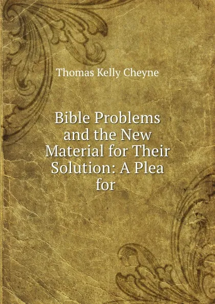 Обложка книги Bible Problems and the New Material for Their Solution: A Plea for ., T. K. Cheyne