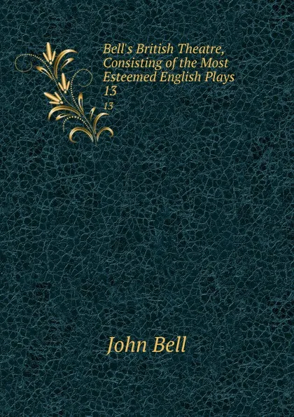 Обложка книги Bell.s British Theatre, Consisting of the Most Esteemed English Plays. 13, John Bell