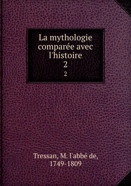 Обложка книги La mythologie comparee avec l.histoire. 2, M. L'abbé de Tressan