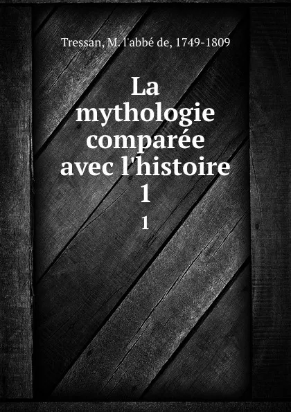 Обложка книги La mythologie comparee avec l.histoire. 1, M. L'abbé de Tressan