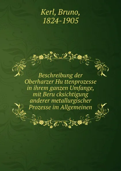 Обложка книги Beschreibung der Oberharzer Huttenprozesse in ihrem ganzen Umfange, mit Berucksichtigung anderer metallurgischer Prozesse im Allgemeinen, Bruno Kerl