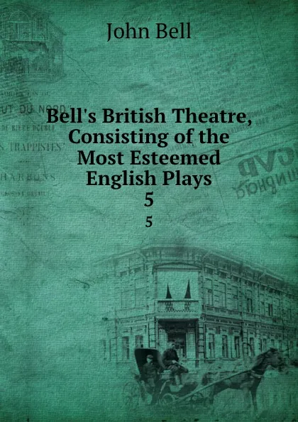 Обложка книги Bell.s British Theatre, Consisting of the Most Esteemed English Plays. 5, John Bell