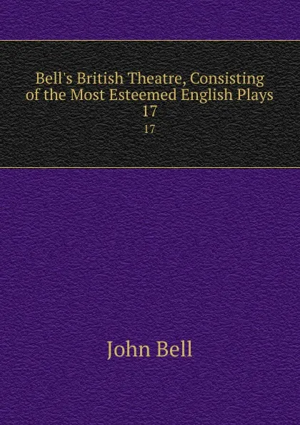 Обложка книги Bell.s British Theatre, Consisting of the Most Esteemed English Plays. 17, John Bell