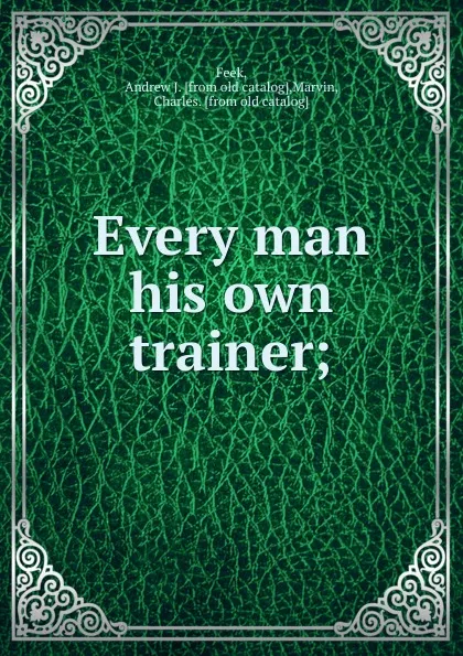 Обложка книги Every man his own trainer;, Andrew J. Feek