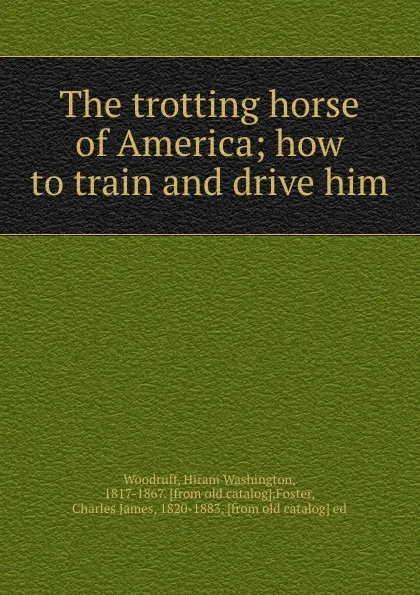 Обложка книги The trotting horse of America; how to train and drive him, Hiram Washington Woodruff