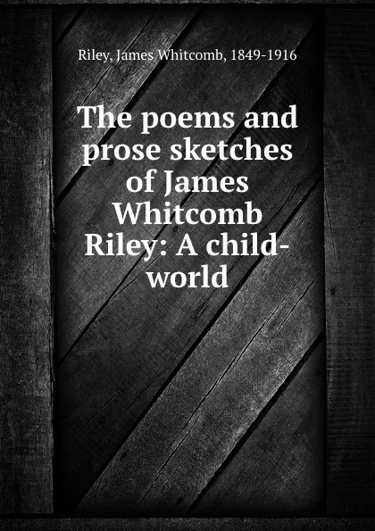 Обложка книги The poems and prose sketches of James Whitcomb Riley: A child-world, James Whitcomb Riley